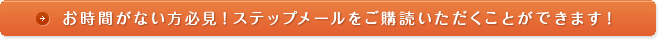 お時間がない方必見！ステップメールをご購読いただくことができます！
